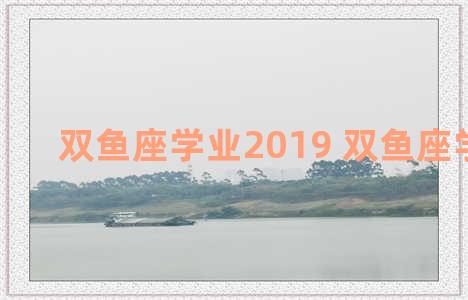 双鱼座学业2019 双鱼座学业2022